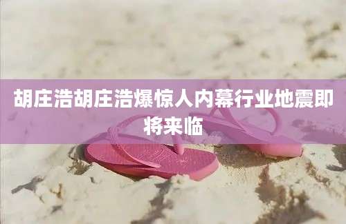 胡庄浩胡庄浩爆惊人内幕行业地震即将来临
