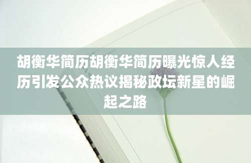 胡衡华简历胡衡华简历曝光惊人经历引发公众热议揭秘政坛新星的崛起之路