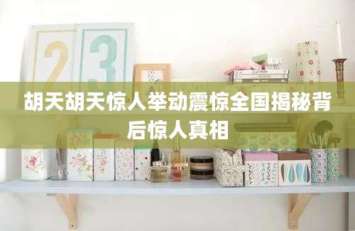 胡天胡天惊人举动震惊全国揭秘背后惊人真相