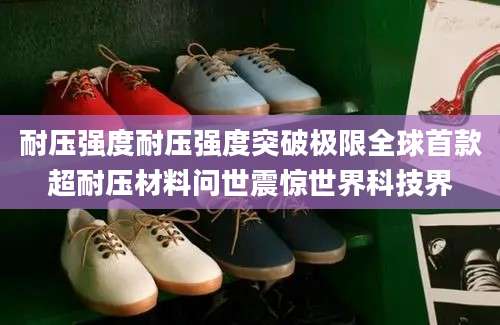 耐压强度耐压强度突破极限全球首款超耐压材料问世震惊世界科技界