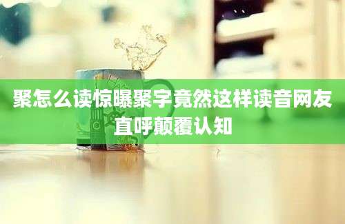 聚怎么读惊曝聚字竟然这样读音网友直呼颠覆认知
