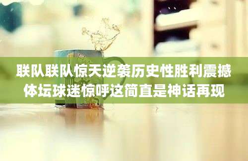 联队联队惊天逆袭历史性胜利震撼体坛球迷惊呼这简直是神话再现
