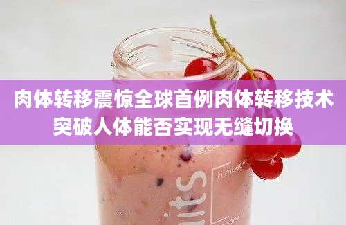 肉体转移震惊全球首例肉体转移技术突破人体能否实现无缝切换