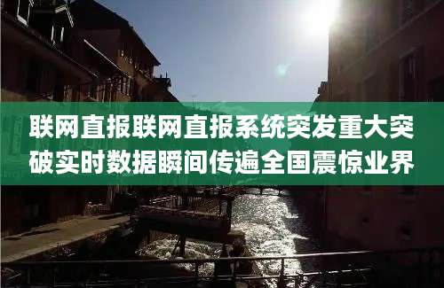 联网直报联网直报系统突发重大突破实时数据瞬间传遍全国震惊业界
