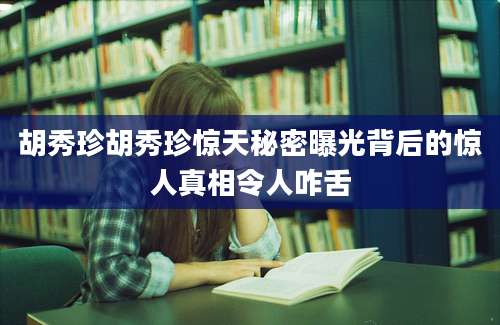 胡秀珍胡秀珍惊天秘密曝光背后的惊人真相令人咋舌