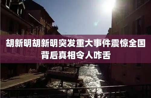 胡新明胡新明突发重大事件震惊全国背后真相令人咋舌