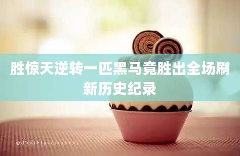 胜惊天逆转一匹黑马竟胜出全场刷新历史纪录