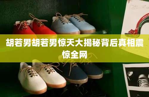 胡若男胡若男惊天大揭秘背后真相震惊全网
