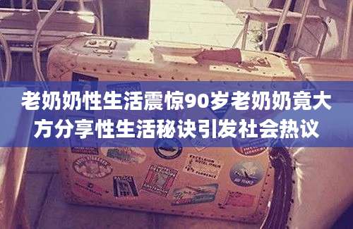 老奶奶性生活震惊90岁老奶奶竟大方分享性生活秘诀引发社会热议