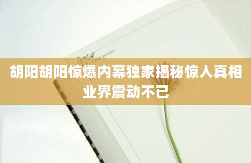 胡阳胡阳惊爆内幕独家揭秘惊人真相业界震动不已