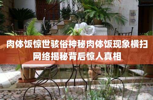 肉体饭惊世骇俗神秘肉体饭现象横扫网络揭秘背后惊人真相