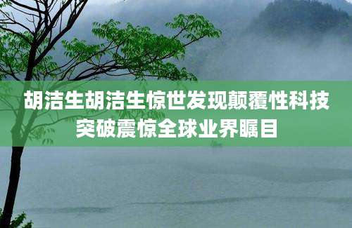 胡洁生胡洁生惊世发现颠覆性科技突破震惊全球业界瞩目