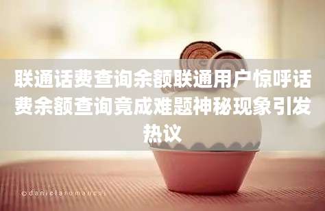 联通话费查询余额联通用户惊呼话费余额查询竟成难题神秘现象引发热议