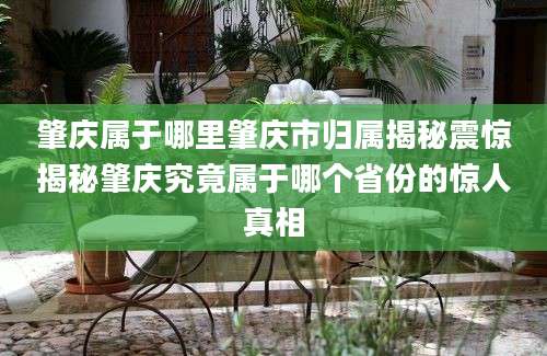 肇庆属于哪里肇庆市归属揭秘震惊揭秘肇庆究竟属于哪个省份的惊人真相