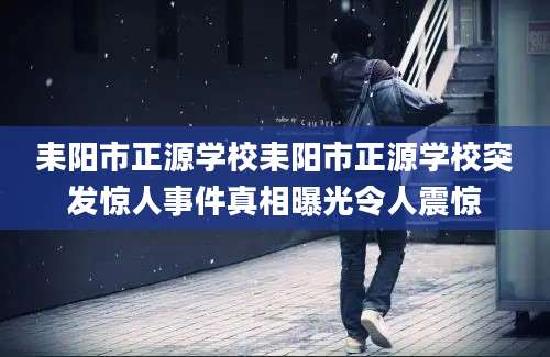 耒阳市正源学校耒阳市正源学校突发惊人事件真相曝光令人震惊