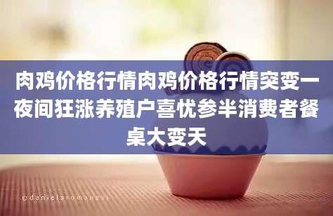 肉鸡价格行情肉鸡价格行情突变一夜间狂涨养殖户喜忧参半消费者餐桌大变天