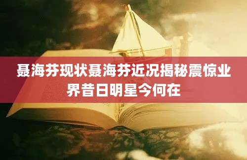 聂海芬现状聂海芬近况揭秘震惊业界昔日明星今何在