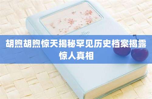 胡煦胡煦惊天揭秘罕见历史档案揭露惊人真相