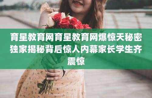 育星教育网育星教育网爆惊天秘密独家揭秘背后惊人内幕家长学生齐震惊