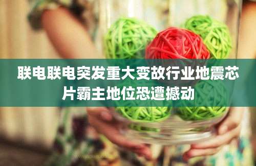 联电联电突发重大变故行业地震芯片霸主地位恐遭撼动