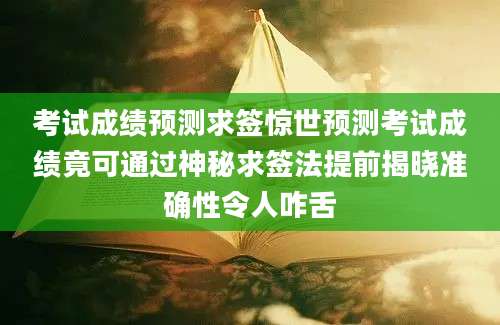 考试成绩预测求签惊世预测考试成绩竟可通过神秘求签法提前揭晓准确性令人咋舌