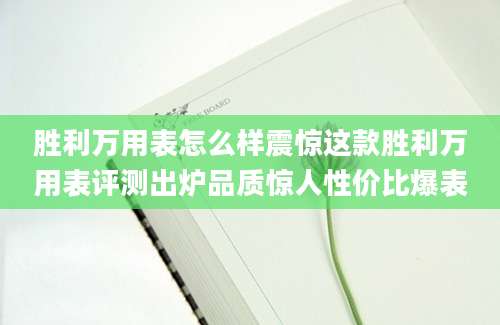 胜利万用表怎么样震惊这款胜利万用表评测出炉品质惊人性价比爆表