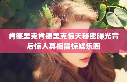 肯德里克肯德里克惊天秘密曝光背后惊人真相震惊娱乐圈