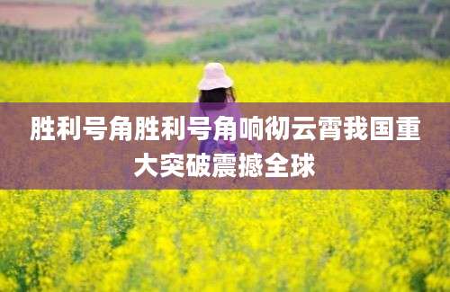 胜利号角胜利号角响彻云霄我国重大突破震撼全球