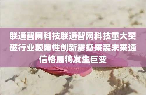 联通智网科技联通智网科技重大突破行业颠覆性创新震撼来袭未来通信格局将发生巨变