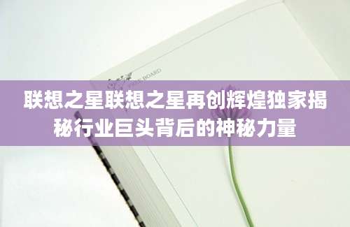 联想之星联想之星再创辉煌独家揭秘行业巨头背后的神秘力量