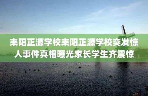 耒阳正源学校耒阳正源学校突发惊人事件真相曝光家长学生齐震惊
