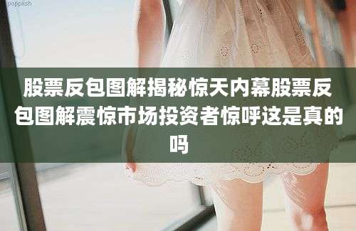 股票反包图解揭秘惊天内幕股票反包图解震惊市场投资者惊呼这是真的吗