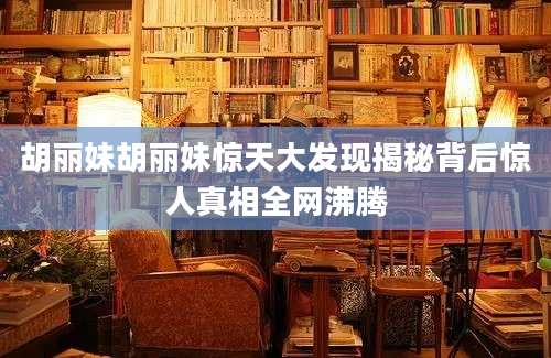胡丽妹胡丽妹惊天大发现揭秘背后惊人真相全网沸腾