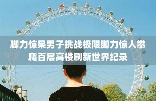 脚力惊呆男子挑战极限脚力惊人攀爬百层高楼刷新世界纪录