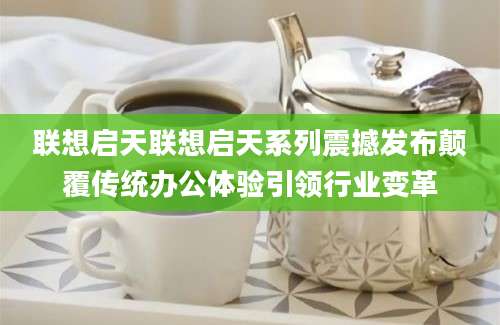 联想启天联想启天系列震撼发布颠覆传统办公体验引领行业变革