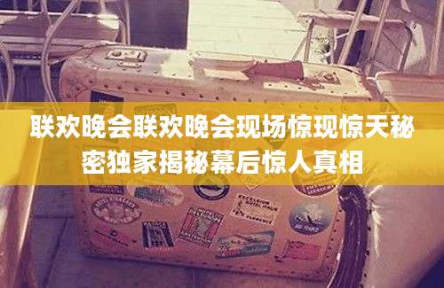 联欢晚会联欢晚会现场惊现惊天秘密独家揭秘幕后惊人真相