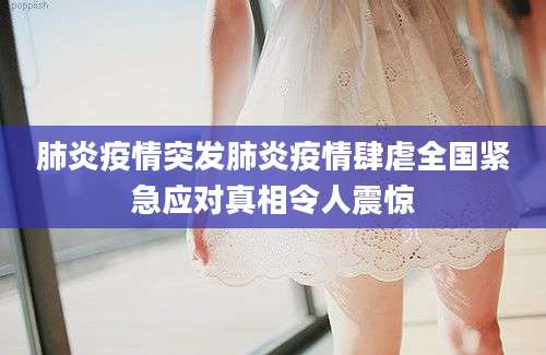 肺炎疫情突发肺炎疫情肆虐全国紧急应对真相令人震惊