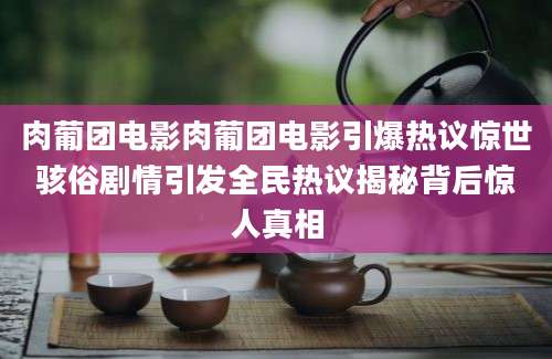 肉葡团电影肉葡团电影引爆热议惊世骇俗剧情引发全民热议揭秘背后惊人真相