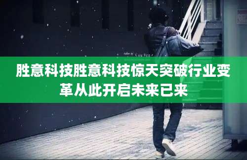 胜意科技胜意科技惊天突破行业变革从此开启未来已来