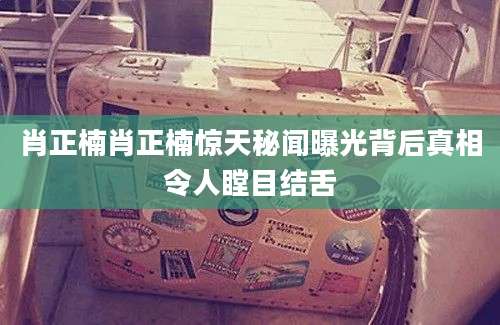 肖正楠肖正楠惊天秘闻曝光背后真相令人瞠目结舌
