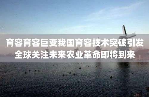 育容育容巨变我国育容技术突破引发全球关注未来农业革命即将到来
