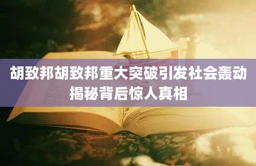 胡致邦胡致邦重大突破引发社会轰动揭秘背后惊人真相