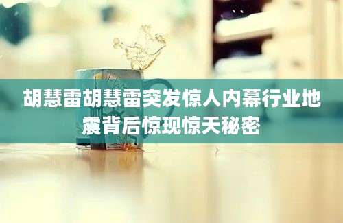 胡慧雷胡慧雷突发惊人内幕行业地震背后惊现惊天秘密