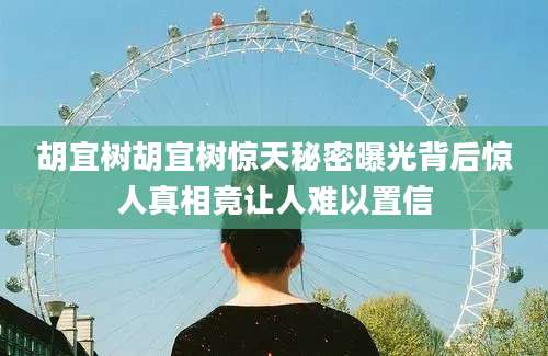 胡宜树胡宜树惊天秘密曝光背后惊人真相竟让人难以置信