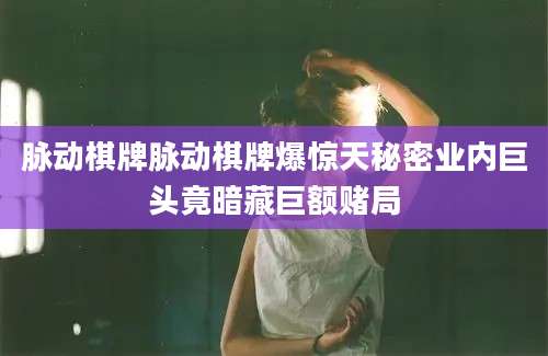 脉动棋牌脉动棋牌爆惊天秘密业内巨头竟暗藏巨额赌局