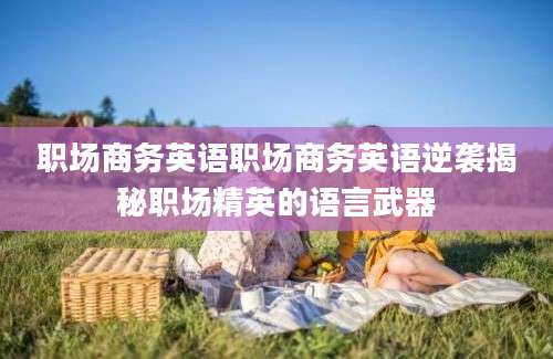 职场商务英语职场商务英语逆袭揭秘职场精英的语言武器