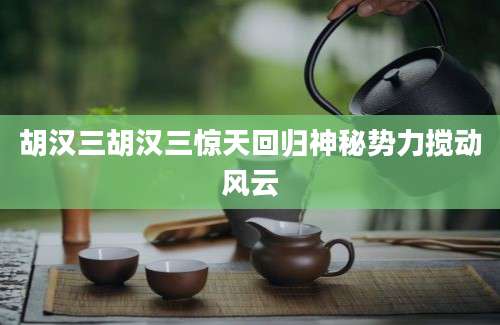 胡汉三胡汉三惊天回归神秘势力搅动风云