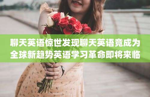 聊天英语惊世发现聊天英语竟成为全球新趋势英语学习革命即将来临