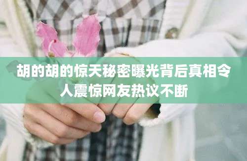 胡的胡的惊天秘密曝光背后真相令人震惊网友热议不断