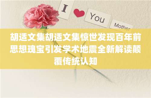 胡适文集胡适文集惊世发现百年前思想瑰宝引发学术地震全新解读颠覆传统认知